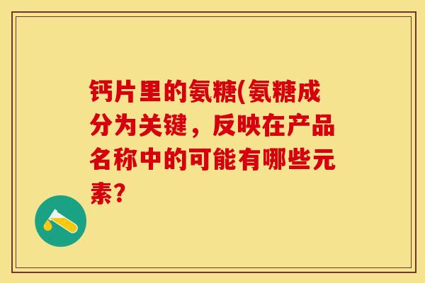 钙片里的氨糖(氨糖成分为关键，反映在产品名称中的可能有哪些元素？