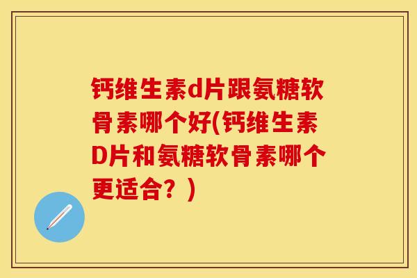 钙维生素d片跟氨糖软骨素哪个好(钙维生素D片和氨糖软骨素哪个更适合？)