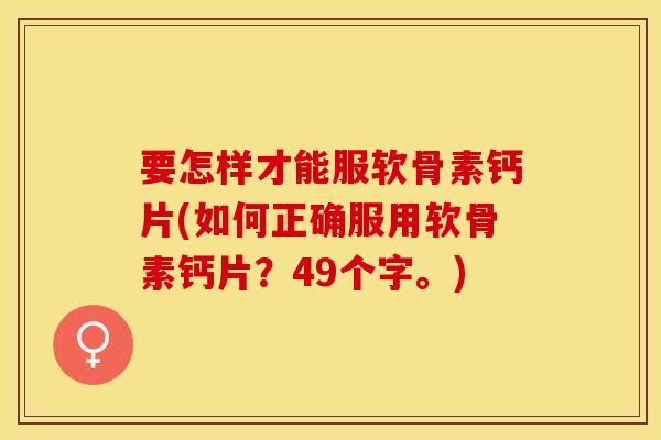 要怎样才能服软骨素钙片(如何正确服用软骨素钙片？49个字。)