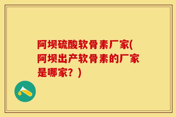阿坝硫酸软骨素厂家(阿坝出产软骨素的厂家是哪家？)