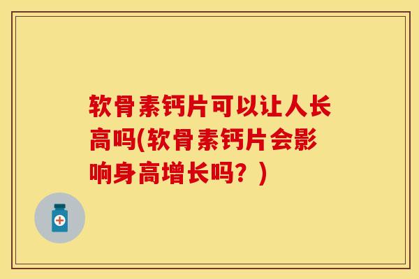 软骨素钙片可以让人长高吗(软骨素钙片会影响身高增长吗？)