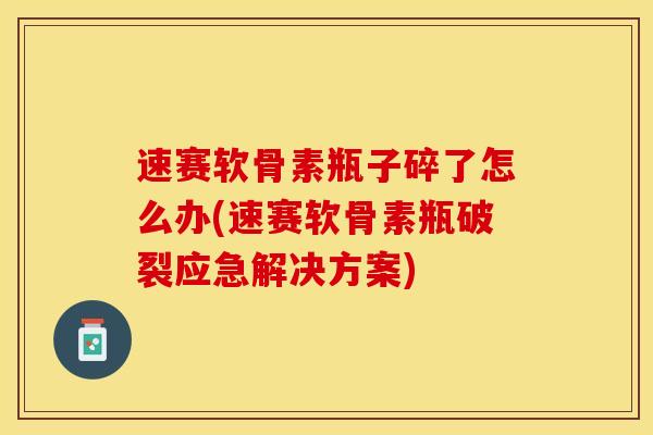 速赛软骨素瓶子碎了怎么办(速赛软骨素瓶破裂应急解决方案)