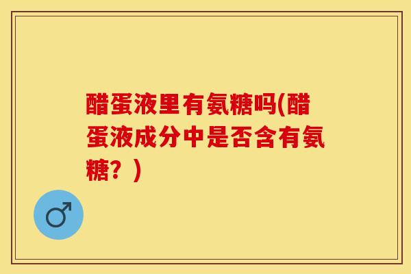 醋蛋液里有氨糖吗(醋蛋液成分中是否含有氨糖？)