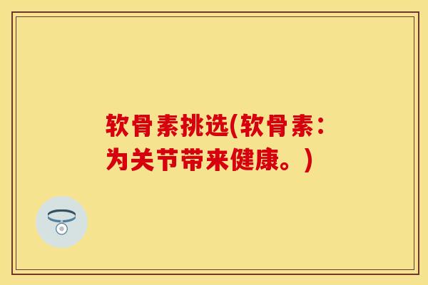 软骨素挑选(软骨素：为关节带来健康。)