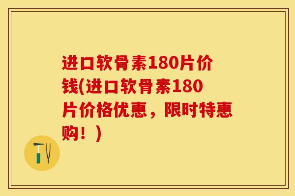 进口软骨素180片价钱(进口软骨素180片价格优惠，限时特惠购！)