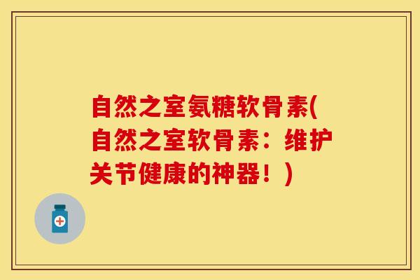 自然之室氨糖软骨素(自然之室软骨素：维护关节健康的神器！)