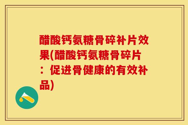醋酸钙氨糖骨碎补片效果(醋酸钙氨糖骨碎片：促进骨健康的有效补品)