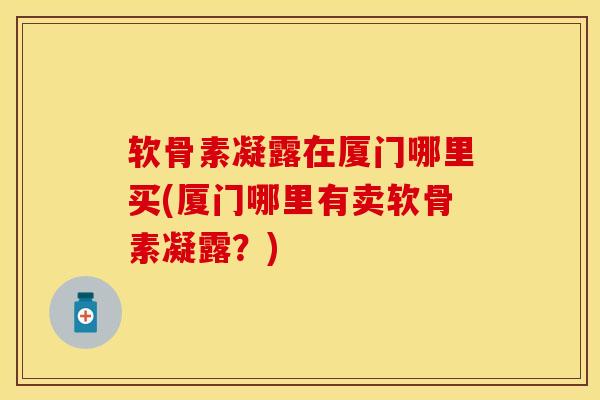 软骨素凝露在厦门哪里买(厦门哪里有卖软骨素凝露?) 软骨素凝露在厦门哪里买(厦门哪里有卖软骨素凝露?)