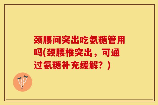 颈腰间突出吃氨糖管用吗(颈腰椎突出，可通过氨糖补充缓解？)
