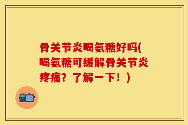 骨关节炎喝氨糖好吗(喝氨糖可缓解骨关节炎疼痛？了解一下！)