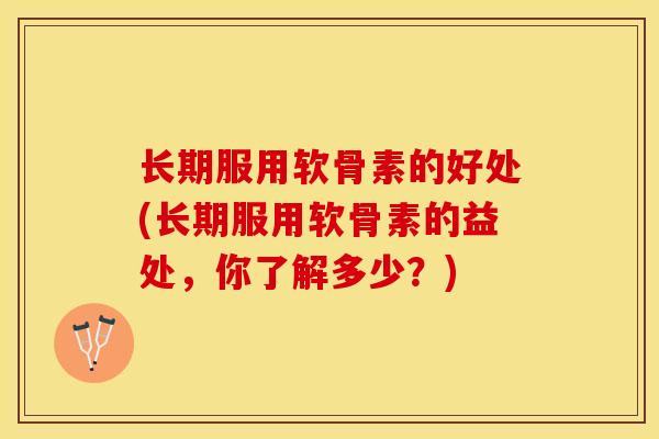 长期服用软骨素的好处(长期服用软骨素的益处，你了解多少？)