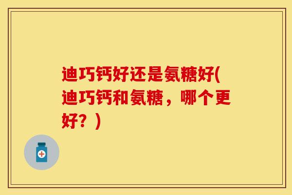 迪巧钙好还是氨糖好(迪巧钙和氨糖,哪个更好?) 迪巧钙好还是氨糖好(迪巧钙和氨糖,哪个更好?)