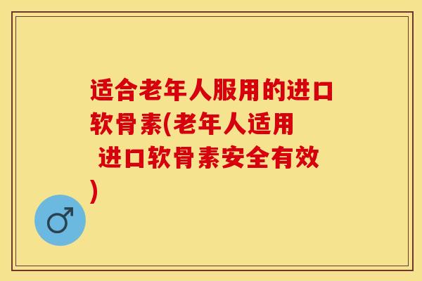 适合老年人服用的进口软骨素(老年人适用  进口软骨素安全有效)