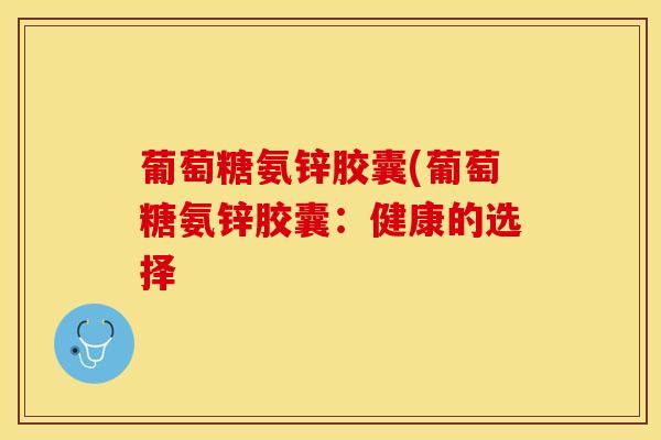 葡萄糖氨锌胶囊(葡萄糖氨锌胶囊：健康的选择