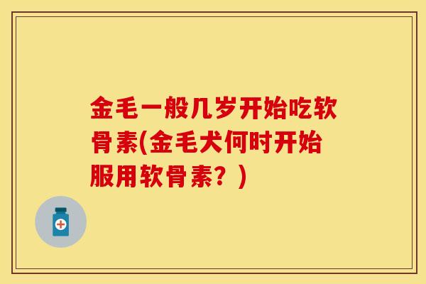 金毛一般几岁开始吃软骨素(金毛犬何时开始服用软骨素？)