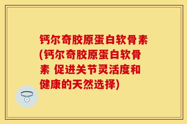 钙尔奇胶原蛋白软骨素(钙尔奇胶原蛋白软骨素 促进关节灵活度和健康的天然选择)