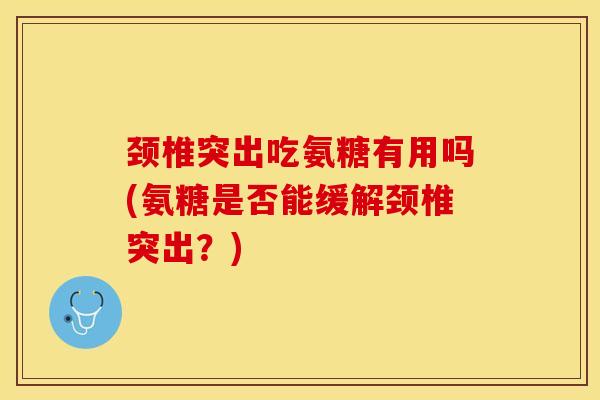 颈椎突出吃氨糖有用吗(氨糖是否能缓解颈椎突出？)