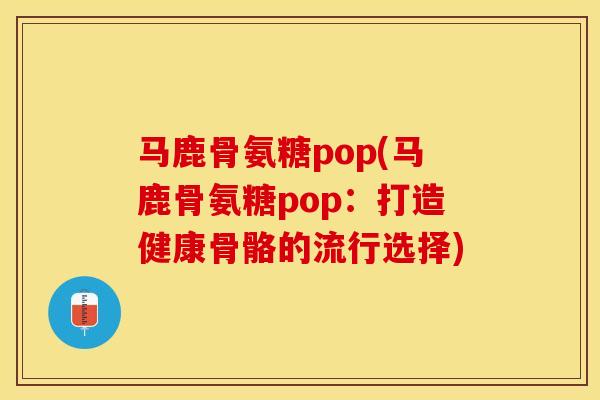 马鹿骨氨糖pop(马鹿骨氨糖pop：打造健康骨骼的流行选择)
