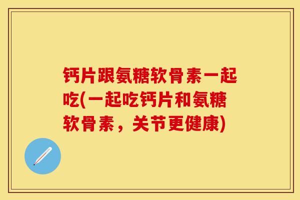 钙片跟氨糖软骨素一起吃(一起吃钙片和氨糖软骨素,关节更健康) 钙片跟氨糖软骨素一起吃(一起吃钙片和氨糖软骨素,关节更健康)