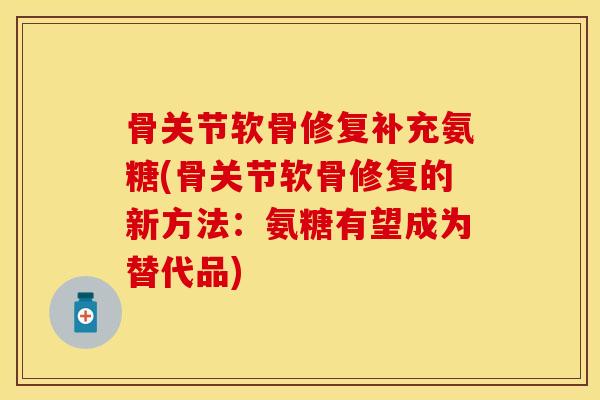 骨关节软骨修复补充氨糖(骨关节软骨修复的新方法：氨糖有望成为替代品)