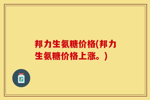 邦力生氨糖价格(邦力生氨糖价格上涨。)