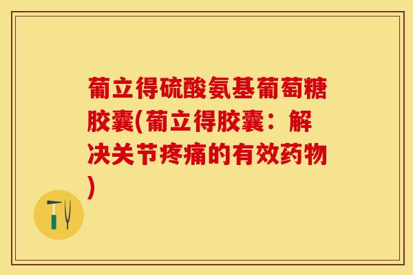 葡立得硫酸氨基葡萄糖胶囊(葡立得胶囊：解决关节疼痛的有效药物)