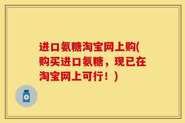 进口氨糖淘宝网上购(购买进口氨糖，现已在淘宝网上可行！)