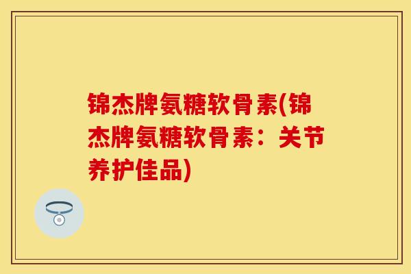 锦杰牌氨糖软骨素(锦杰牌氨糖软骨素：关节养护佳品)