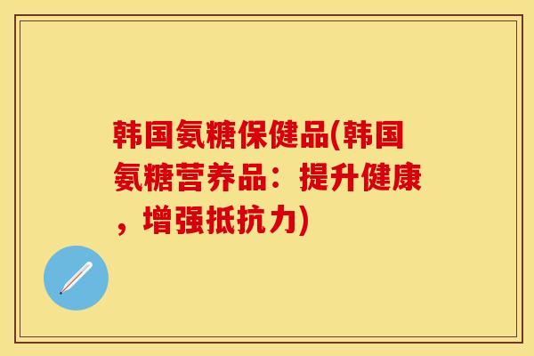 韩国氨糖保健品(韩国氨糖营养品：提升健康，增强抵抗力)