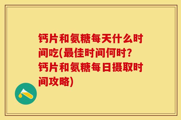 钙片和氨糖每天什么时间吃(佳时间何时?钙片和氨糖每日摄取时间攻略) 钙片和氨糖每天什么时间吃(佳时间何时?钙片和氨糖每日摄取时间攻略)