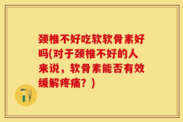 颈椎不好吃软软骨素好吗(对于颈椎不好的人来说，软骨素能否有效缓解疼痛？)