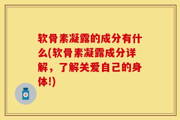 软骨素凝露的成分有什么(软骨素凝露成分详解，了解关爱自己的身体!)