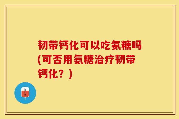 韧带钙化可以吃氨糖吗(可否用氨糖治疗韧带钙化？)