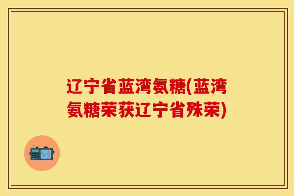 辽宁省蓝湾氨糖(蓝湾氨糖荣获辽宁省殊荣) 辽宁省蓝湾氨糖(蓝湾氨糖荣获辽宁省殊荣)