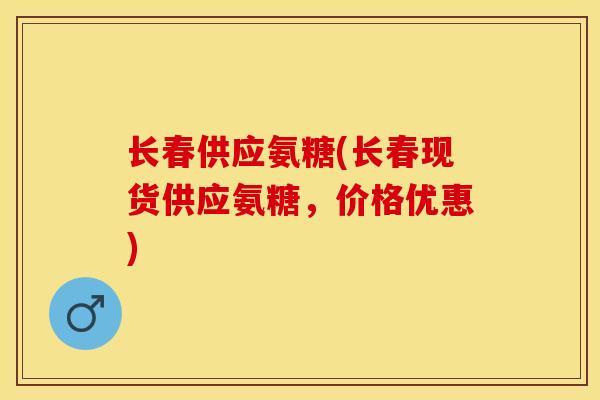 长春供应氨糖(长春现货供应氨糖,价格优惠) 长春供应氨糖(长春现货供应氨糖,价格优惠)