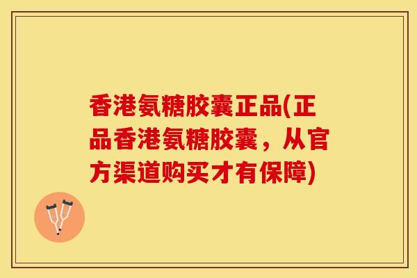 香港氨糖胶囊正品(正品香港氨糖胶囊，从官方渠道购买才有保障)