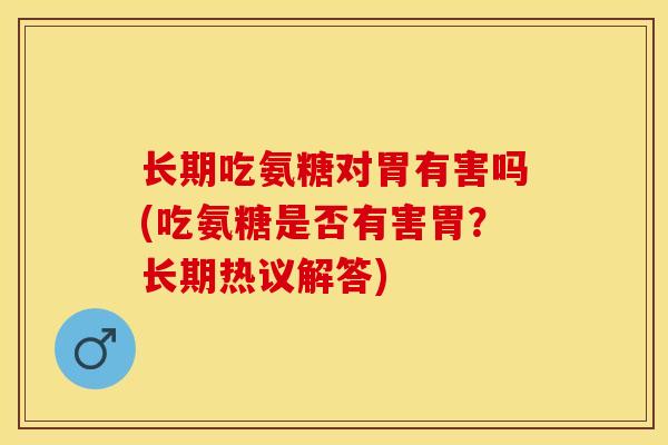 长期吃氨糖对胃有害吗(吃氨糖是否有害胃？长期热议解答)