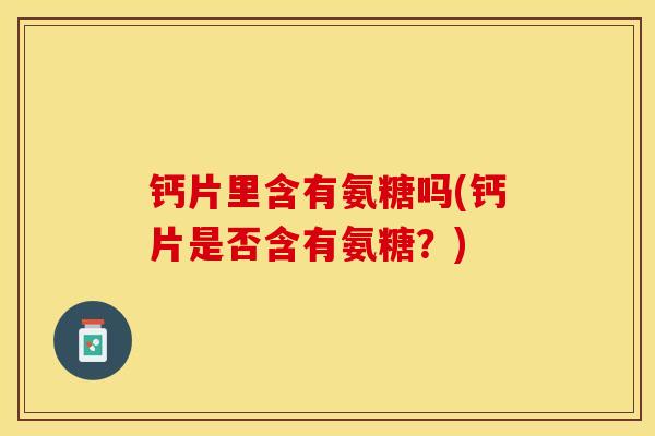 钙片里含有氨糖吗(钙片是否含有氨糖？)