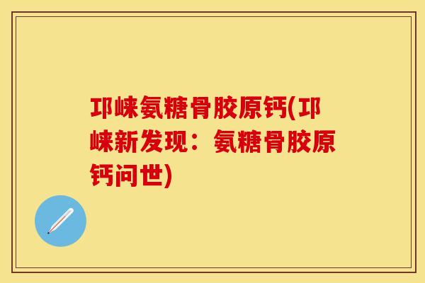 邛崃氨糖骨胶原钙(邛崃新发现：氨糖骨胶原钙问世)