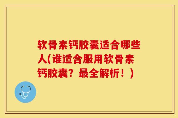 软骨素钙胶囊适合哪些人(谁适合服用软骨素钙胶囊？最全解析！)