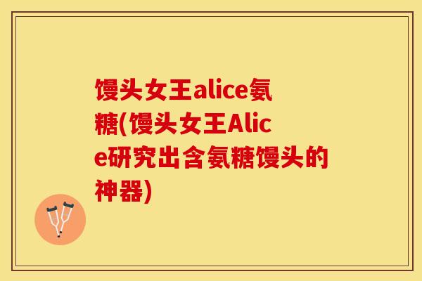 馒头女王alice氨糖(馒头女王Alice研究出含氨糖馒头的神器) 馒头女王alice氨糖(馒头女王Alice研究出含氨糖馒头的神器)