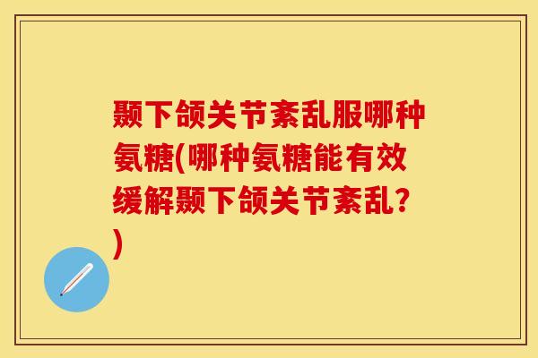 颞下颌关节紊乱服哪种氨糖(哪种氨糖能有效缓解颞下颌关节紊乱？)