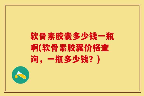 软骨素胶囊多少钱一瓶啊(软骨素胶囊价格查询，一瓶多少钱？)