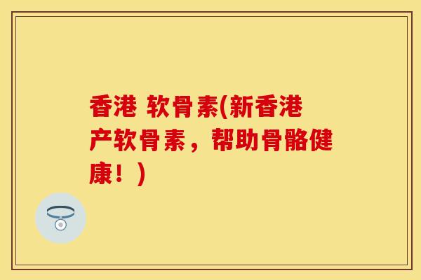 香港 软骨素(新香港产软骨素，帮助骨骼健康！)