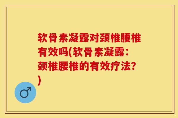 软骨素凝露对颈椎腰椎有效吗(软骨素凝露：颈椎腰椎的有效疗法？)