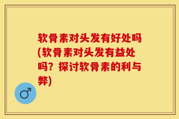 软骨素对头发有好处吗(软骨素对头发有益处吗？探讨软骨素的利与弊)