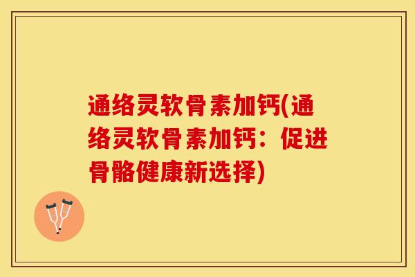 通络灵软骨素加钙(通络灵软骨素加钙：促进骨骼健康新选择)