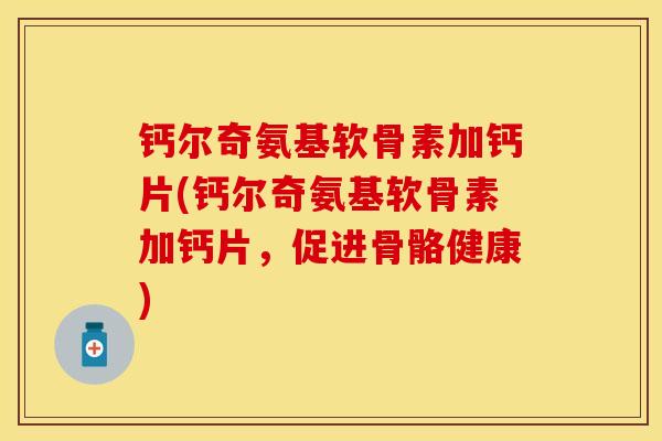 钙尔奇氨基软骨素加钙片(钙尔奇氨基软骨素加钙片，促进骨骼健康)