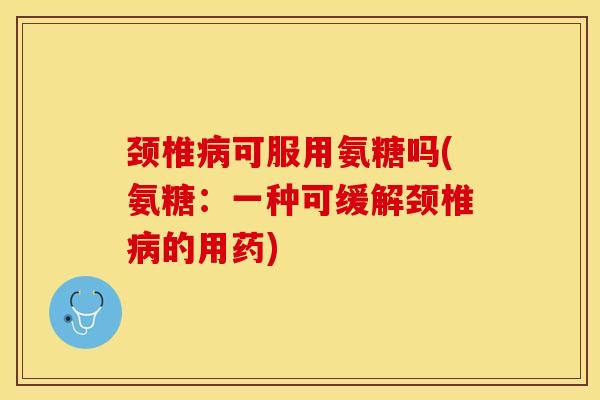 颈椎病可服用氨糖吗(氨糖：一种可缓解颈椎病的用药)