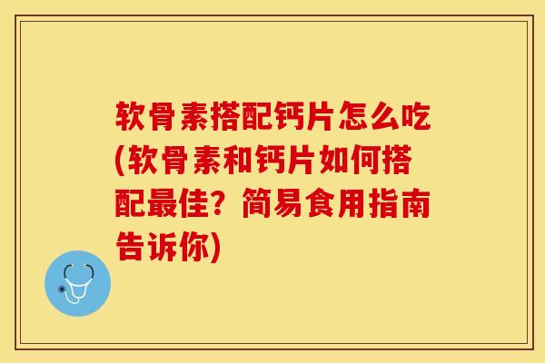 软骨素搭配钙片怎么吃(软骨素和钙片如何搭配佳?简易食用指南告诉你) 软骨素搭配钙片怎么吃(软骨素和钙片如何搭配佳?简易食用指南告诉你)